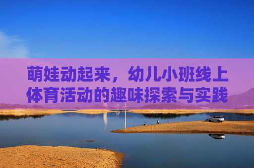 萌娃动起来，幼儿小班线上体育活动的趣味探索与实践