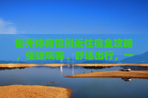 衢州体育馆附近住宿全攻略,便捷观赛、舒适出行,一站式搞定你的下榻需求 衢州体育馆附近住宿全攻略,便捷观赛、舒适出行,一站式搞定你的下榻需求