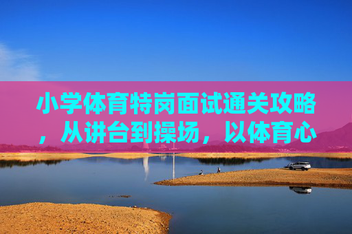 小学体育特岗面试通关攻略,从讲台到操场,以体育心筑梦乡村,小学体育特岗面试通关攻略,讲台到操场,以体育心筑梦乡村 小学体育特岗面试通关攻略,从讲台到操场,以体育心筑梦乡村,小学体育特岗面试通关攻略,讲台到操场,以体育心筑梦乡村