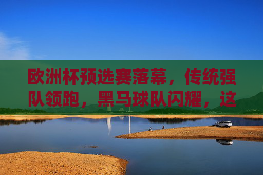 欧洲杯预选赛落幕,传统强队领跑,黑马球队闪耀,这些国家锁定正赛门票 欧洲杯预选赛落幕,传统强队领跑,黑马球队闪耀,这些国家锁定正赛门票