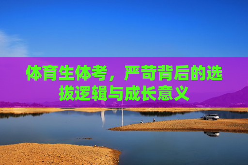 体育生体考,严苛背后的选拔逻辑与成长意义 体育生体考,严苛背后的选拔逻辑与成长意义