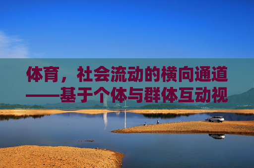 体育,社会流动的横向通道——基于个体与群体互动视角的探讨,体育,社会流动的横向通道——个体与群体互动视角 体育,社会流动的横向通道——基于个体与群体互动视角的探讨,体育,社会流动的横向通道——个体与群体互动视角