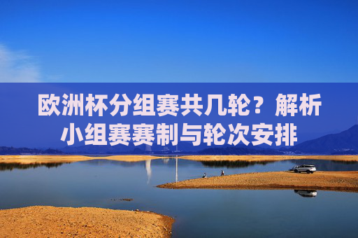 欧洲杯分组赛共几轮?解析小组赛赛制与轮次安排 欧洲杯分组赛共几轮?解析小组赛赛制与轮次安排