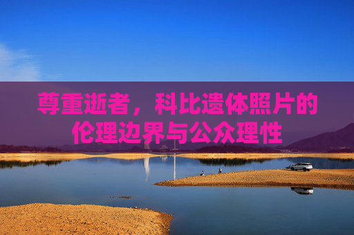 尊重逝者,科比遗体照片的伦理边界与公众理性 尊重逝者,科比遗体照片的伦理边界与公众理性
