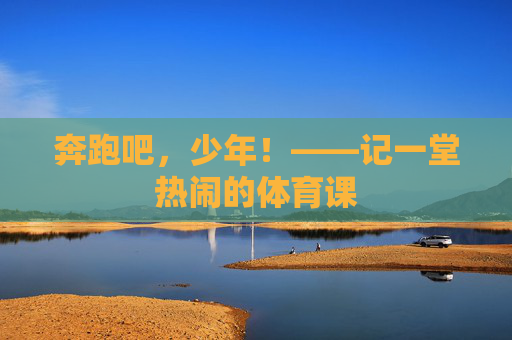 奔跑吧,少年!——记一堂热闹的体育课 奔跑吧,少年!——记一堂热闹的体育课