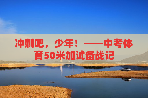冲刺吧,少年!——中考体育50米加试备战记 冲刺吧,少年!——中考体育50米加试备战记