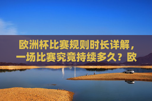 欧洲杯比赛规则时长详解,一场比赛究竟持续多久?欧洲杯比赛规则时长详解,一场比赛究竟持续多久? 欧洲杯比赛规则时长详解,一场比赛究竟持续多久?欧洲杯比赛规则时长详解,一场比赛究竟持续多久?