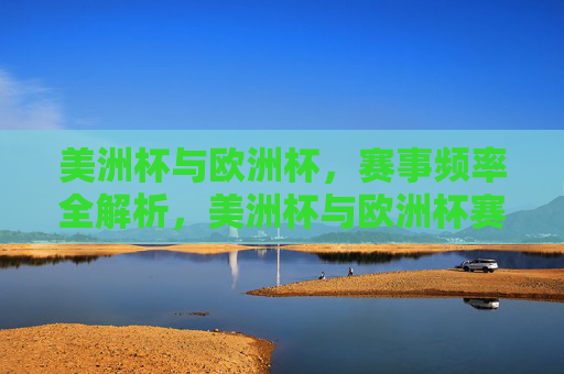 美洲杯与欧洲杯,赛事频率全解析,美洲杯与欧洲杯赛事频率全解析 美洲杯与欧洲杯,赛事频率全解析,美洲杯与欧洲杯赛事频率全解析