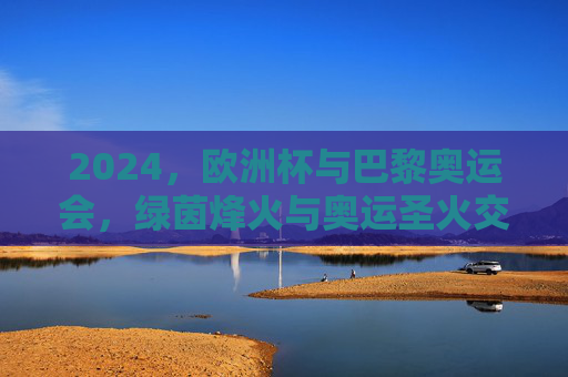 2024,欧洲杯与巴黎奥运会,绿茵烽火与奥运圣火交相辉映,2024欧洲杯与巴黎奥运会,绿茵烽火映奥运圣火 2024,欧洲杯与巴黎奥运会,绿茵烽火与奥运圣火交相辉映,2024欧洲杯与巴黎奥运会,绿茵烽火映奥运圣火