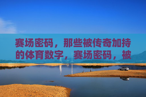 赛场密码,那些被传奇加持的体育数字,赛场密码,被传奇加持的体育数字 赛场密码,那些被传奇加持的体育数字,赛场密码,被传奇加持的体育数字
