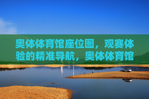 奥体体育馆座位图,观赛体验的精准导航,奥体体育馆座位图,观赛体验精准导航 奥体体育馆座位图,观赛体验的精准导航,奥体体育馆座位图,观赛体验精准导航
