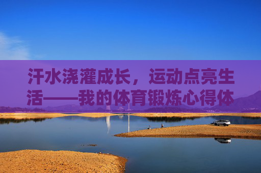 汗水浇灌成长,运动点亮生活——我的体育锻炼心得体会,汗水浇灌成长,运动点亮生活 汗水浇灌成长,运动点亮生活——我的体育锻炼心得体会,汗水浇灌成长,运动点亮生活