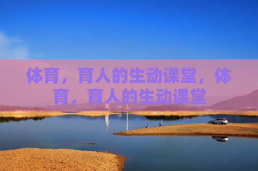 体育,育人的生动课堂,体育,育人的生动课堂 体育,育人的生动课堂,体育,育人的生动课堂