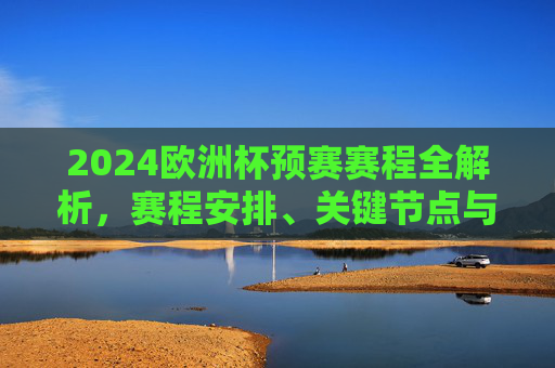 2024欧洲杯预赛赛程全解析，赛程安排、关键节点与观赛指南，2024欧洲杯预赛赛程安排、关键节点与观赛指南全解析