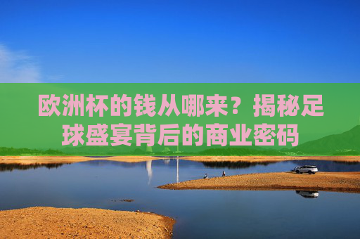 欧洲杯的钱从哪来?揭秘足球盛宴背后的商业密码 欧洲杯的钱从哪来?揭秘足球盛宴背后的商业密码