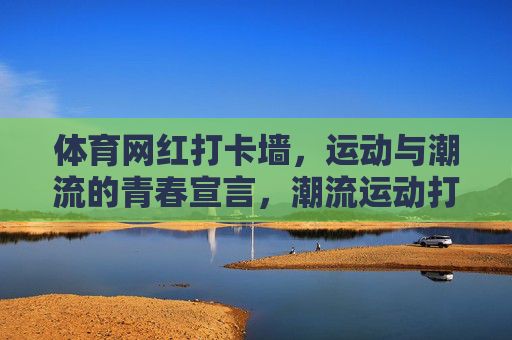 体育网红打卡墙，运动与潮流的青春宣言，潮流运动打卡墙，青春宣言