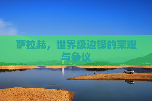 萨拉赫，世界级边锋的荣耀与争议