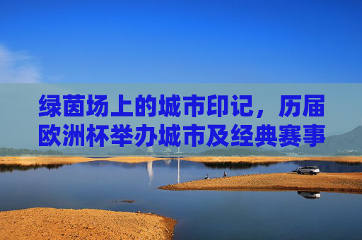 绿茵场上的城市印记,历届欧洲杯举办城市及经典赛事巡礼,绿茵城迹,历届欧洲杯举办城市与经典赛事巡礼 绿茵场上的城市印记,历届欧洲杯举办城市及经典赛事巡礼,绿茵城迹,历届欧洲杯举办城市与经典赛事巡礼