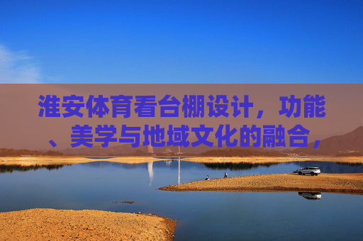 淮安体育看台棚设计,功能、美学与地域文化的融合,淮安体育看台棚设计,功能、美学与地域文化的融合 淮安体育看台棚设计,功能、美学与地域文化的融合,淮安体育看台棚设计,功能、美学与地域文化的融合