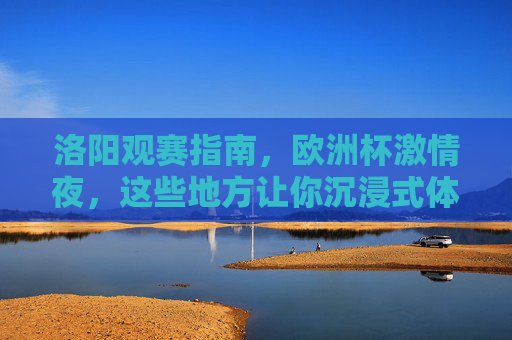 洛阳观赛指南,欧洲杯激情夜,这些地方让你沉浸式体验! 洛阳观赛指南,欧洲杯激情夜,这些地方让你沉浸式体验!