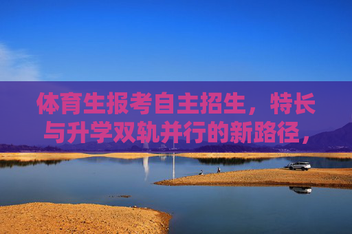 体育生报考自主招生，特长与升学双轨并行的新路径，特长升学双轨并行，体育生自主招生新路径