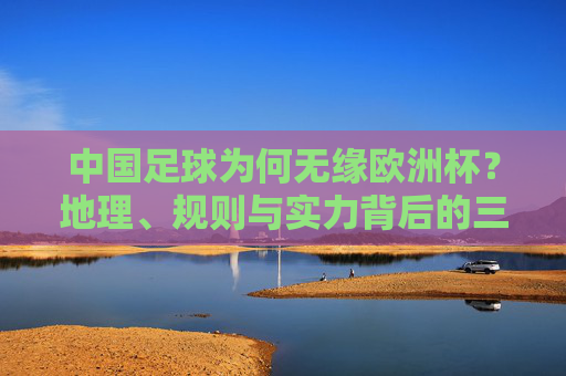 中国足球为何无缘欧洲杯?地理、规则与实力背后的三重壁垒,中国足球无缘欧洲杯,地理、规则与实力的三重壁垒 中国足球为何无缘欧洲杯?地理、规则与实力背后的三重壁垒,中国足球无缘欧洲杯,地理、规则与实力的三重壁垒