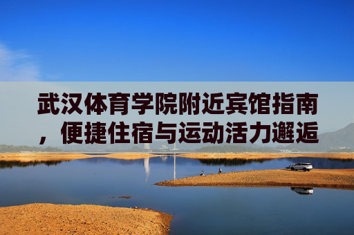 武汉体育学院附近宾馆指南,便捷住宿与运动活力邂逅,武汉体育学院周边宾馆指南,便捷住宿邂逅运动活力 武汉体育学院附近宾馆指南,便捷住宿与运动活力邂逅,武汉体育学院周边宾馆指南,便捷住宿邂逅运动活力