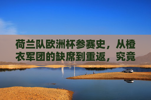 荷兰队欧洲杯参赛史,从橙衣军团的缺席到重返,究竟多久没进? 荷兰队欧洲杯参赛史,从橙衣军团的缺席到重返,究竟多久没进?