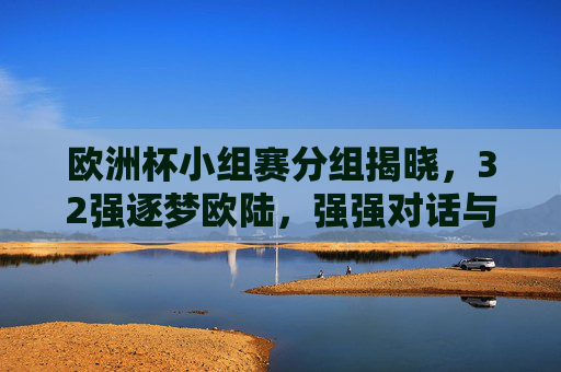 欧洲杯小组赛分组揭晓，32强逐梦欧陆，强强对话与黑马悬念并存