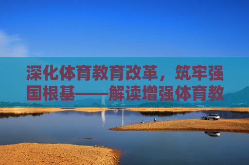 深化体育教育改革，筑牢强国根基——解读增强体育教育文件的时代意义与实施路径