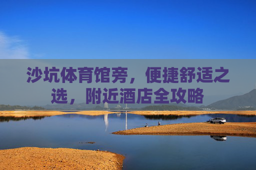 沙坑体育馆旁，便捷舒适之选，附近酒店全攻略
