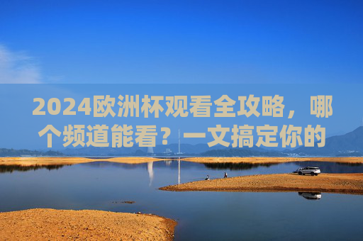 2024欧洲杯观看全攻略，哪个频道能看？一文搞定你的观赛指南，2024欧洲杯观赛全攻略，频道、指南一文搞定