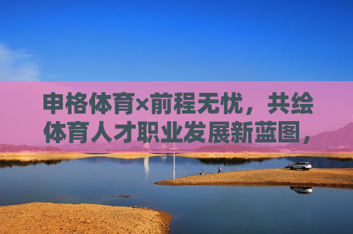 申格体育×前程无忧,共绘体育人才职业发展新蓝图,申格体育×前程无忧共绘体育人才职业发展新蓝图 申格体育×前程无忧,共绘体育人才职业发展新蓝图,申格体育×前程无忧共绘体育人才职业发展新蓝图