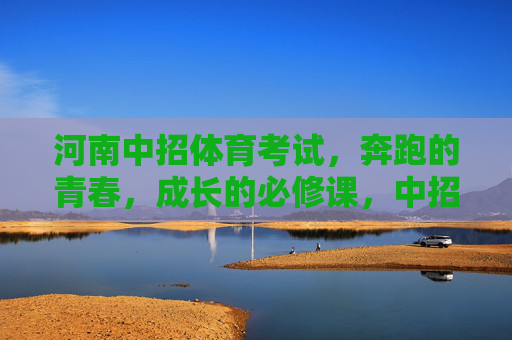 河南中招体育考试,奔跑的青春,成长的必修课,中招体育,奔跑青春的成长必修课 河南中招体育考试,奔跑的青春,成长的必修课,中招体育,奔跑青春的成长必修课