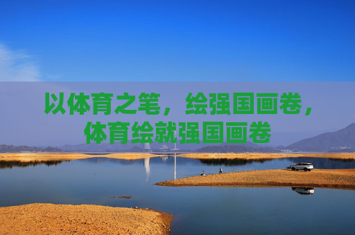 以体育之笔,绘强国画卷,体育绘就强国画卷 以体育之笔,绘强国画卷,体育绘就强国画卷