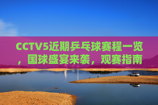 CCTV5近期乒乓球赛程一览,国球盛宴来袭,观赛指南速收,CCTV5近期乒乓球赛程,国球盛宴来袭,观赛指南速收 CCTV5近期乒乓球赛程一览,国球盛宴来袭,观赛指南速收,CCTV5近期乒乓球赛程,国球盛宴来袭,观赛指南速收
