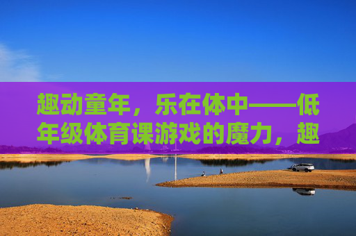 趣动童年，乐在体中——低年级体育课游戏的魔力，趣动童年，低年级体育课游戏的魔力