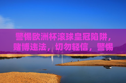 警惕欧洲杯滚球皇冠陷阱，赌博违法，切勿轻信，警惕欧洲杯滚球皇冠陷阱，赌博违法莫轻信