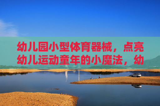 幼儿园小型体育器械,点亮幼儿运动童年的小魔法,幼儿园小器械,点亮运动童年的小魔法 幼儿园小型体育器械,点亮幼儿运动童年的小魔法,幼儿园小器械,点亮运动童年的小魔法
