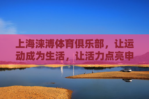上海涞溥体育俱乐部，让运动成为生活，让活力点亮申城，上海涞溥体育，运动入生活，活力耀申城