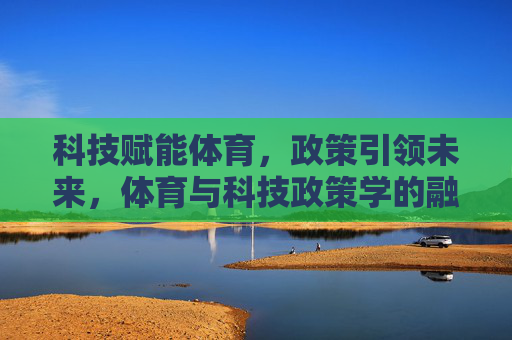 科技赋能体育,政策引领未来,体育与科技政策学的融合逻辑与实践路径,科技赋能·政策引领,体育与科技政策学的融合逻辑与实践路径 科技赋能体育,政策引领未来,体育与科技政策学的融合逻辑与实践路径,科技赋能·政策引领,体育与科技政策学的融合逻辑与实践路径