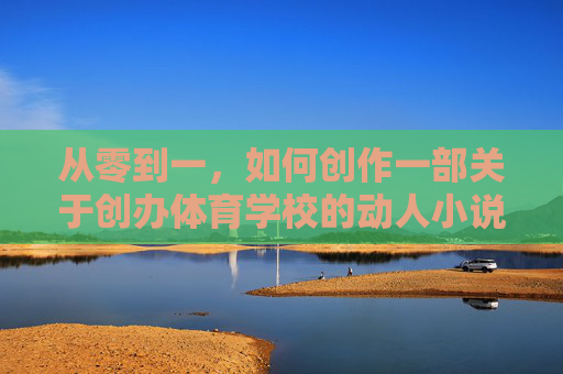 从零到一，如何创作一部关于创办体育学校的动人小说？从零到一，创办体育学校的动人故事