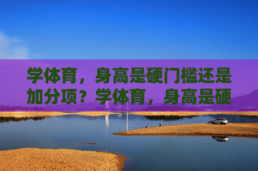 学体育,身高是硬门槛还是加分项?学体育,身高是硬门槛还是加分项? 学体育,身高是硬门槛还是加分项?学体育,身高是硬门槛还是加分项?