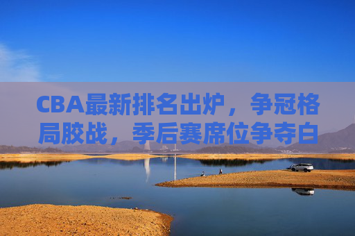 CBA最新排名出炉,争冠格局胶战,季后赛席位争夺白热化,CBA最新排名出炉,争冠格局胶战,季后赛席位争夺白热化 CBA最新排名出炉,争冠格局胶战,季后赛席位争夺白热化,CBA最新排名出炉,争冠格局胶战,季后赛席位争夺白热化