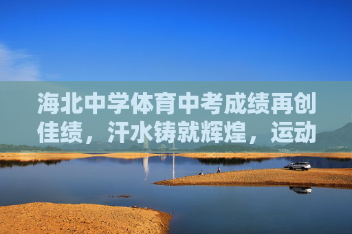 海北中学体育中考成绩再创佳绩，汗水铸就辉煌，运动点亮青春，海北中学体育中考再创佳绩，汗水铸就辉煌，运动点亮青春