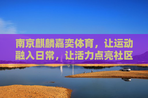南京麒麟嘉奕体育，让运动融入日常，让活力点亮社区，南京麒麟嘉奕体育，让运动融入日常，让活力点亮社区