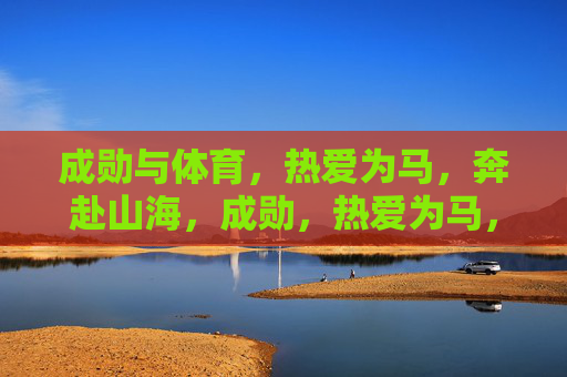成勋与体育,热爱为马,奔赴山海,成勋,热爱为马,奔赴体育山海 成勋与体育,热爱为马,奔赴山海,成勋,热爱为马,奔赴体育山海