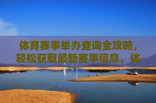 体育赛事举办查询全攻略,轻松获取最新赛事信息,体育赛事查询全攻略 体育赛事举办查询全攻略,轻松获取最新赛事信息,体育赛事查询全攻略