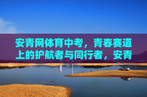 安青网体育中考,青春赛道上的护航者与同行者,安青网,青春赛道上的体育中考护航同行者 安青网体育中考,青春赛道上的护航者与同行者,安青网,青春赛道上的体育中考护航同行者