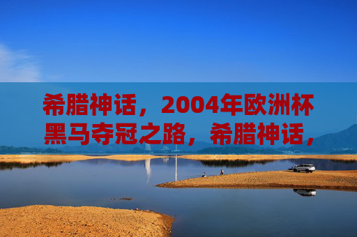 希腊神话,2004年欧洲杯黑马夺冠之路,希腊神话,2004欧洲杯黑马夺冠之路 希腊神话,2004年欧洲杯黑马夺冠之路,希腊神话,2004欧洲杯黑马夺冠之路
